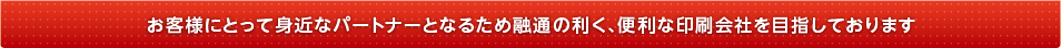 お客様にとって身近なパートナーとなるために融通の利く、便利な印刷会社を目指しております